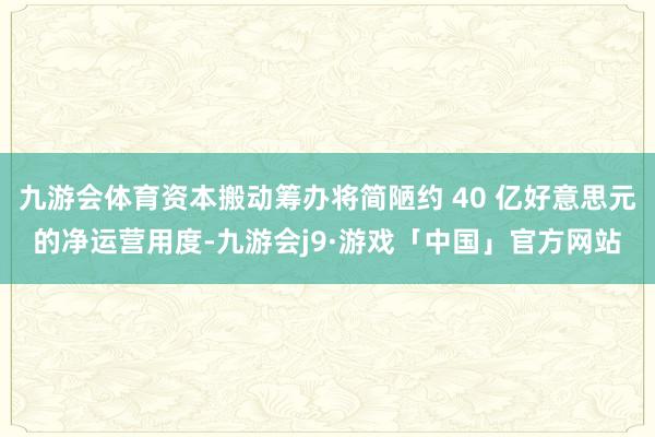 九游会体育资本搬动筹办将简陋约 40 亿好意思元的净运营用度-九游会j9·游戏「中国」官方网站