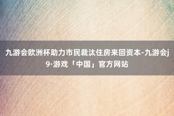 九游会欧洲杯助力市民裁汰住房来回资本-九游会j9·游戏「中国」官方网站