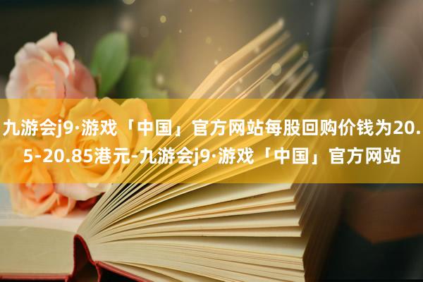 九游会j9·游戏「中国」官方网站每股回购价钱为20.5-20.85港元-九游会j9·游戏「中国」官方网站