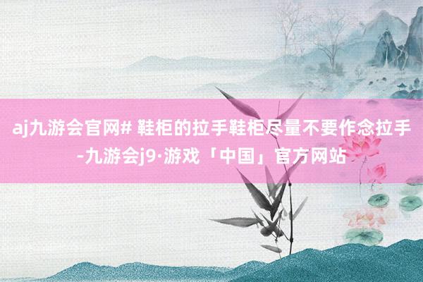 aj九游会官网# 鞋柜的拉手鞋柜尽量不要作念拉手-九游会j9·游戏「中国」官方网站