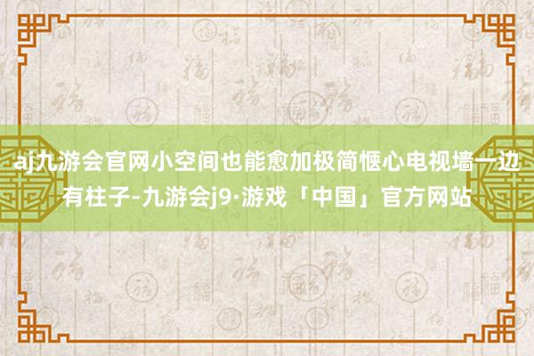 aj九游会官网小空间也能愈加极简惬心电视墙一边有柱子-九游会j9·游戏「中国」官方网站