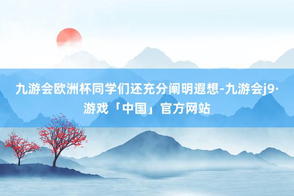 九游会欧洲杯同学们还充分阐明遐想-九游会j9·游戏「中国」官方网站