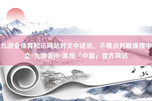 九游会体育和讯网站对文中述说、不雅点判断保捏中立-九游会j9·游戏「中国」官方网站