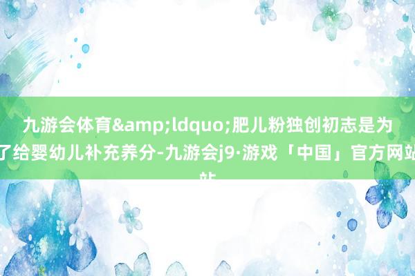 九游会体育&ldquo;肥儿粉独创初志是为了给婴幼儿补充养分-九游会j9·游戏「中国」官方网站