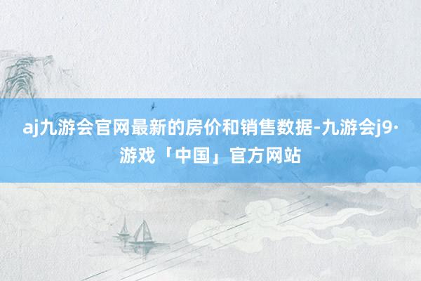 aj九游会官网最新的房价和销售数据-九游会j9·游戏「中国」官方网站