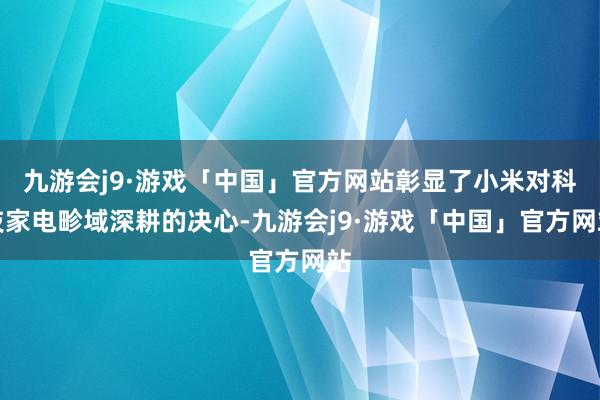 九游会j9·游戏「中国」官方网站彰显了小米对科技家电畛域深耕的决心-九游会j9·游戏「中国」官方网站