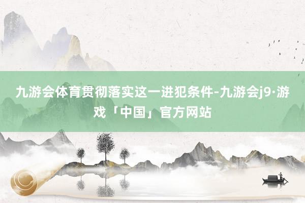 九游会体育贯彻落实这一进犯条件-九游会j9·游戏「中国」官方网站