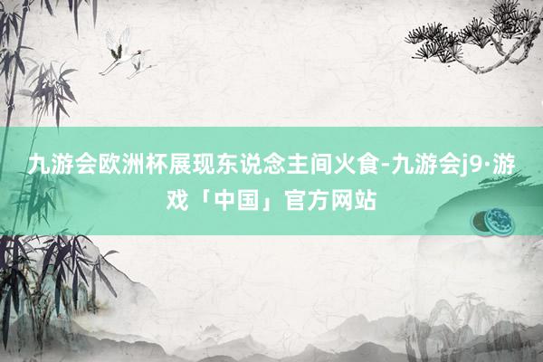 九游会欧洲杯　　展现东说念主间火食-九游会j9·游戏「中国」官方网站