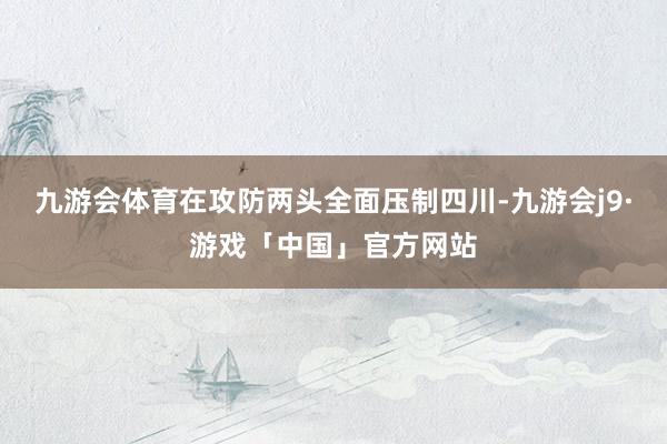 九游会体育在攻防两头全面压制四川-九游会j9·游戏「中国」官方网站