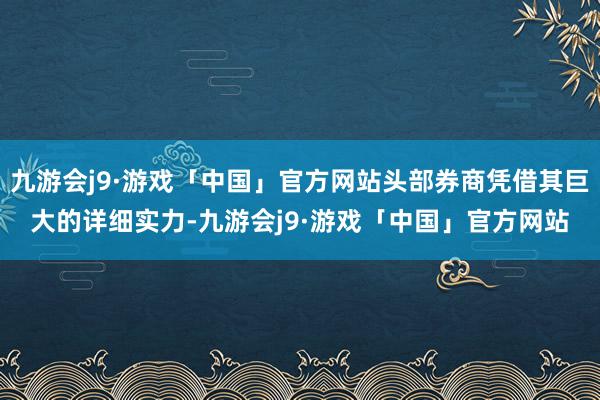 九游会j9·游戏「中国」官方网站头部券商凭借其巨大的详细实力-九游会j9·游戏「中国」官方网站