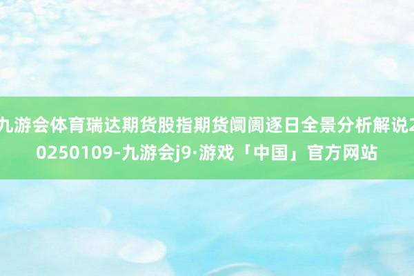 九游会体育瑞达期货股指期货阛阓逐日全景分析解说20250109-九游会j9·游戏「中国」官方网站