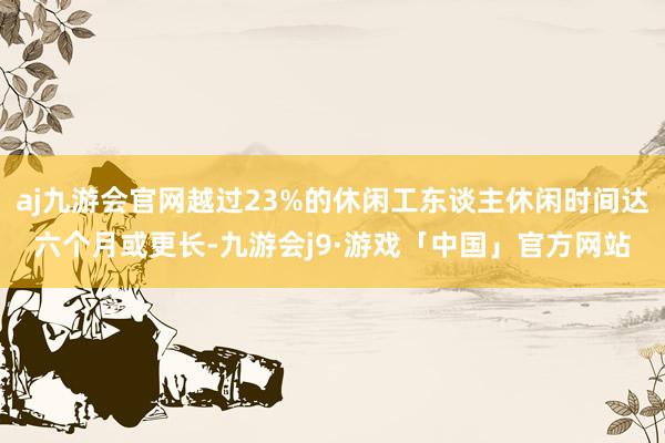 aj九游会官网越过23%的休闲工东谈主休闲时间达六个月或更长-九游会j9·游戏「中国」官方网站
