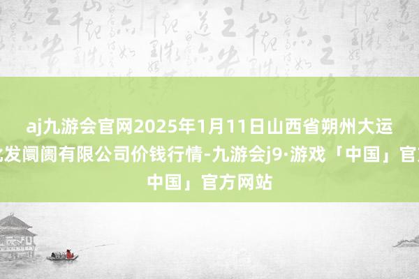 aj九游会官网2025年1月11日山西省朔州大运果菜批发阛阓有限公司价钱行情-九游会j9·游戏「中国」官方网站