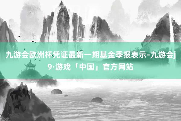 九游会欧洲杯凭证最新一期基金季报表示-九游会j9·游戏「中国」官方网站