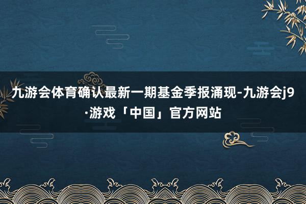 九游会体育确认最新一期基金季报涌现-九游会j9·游戏「中国」官方网站