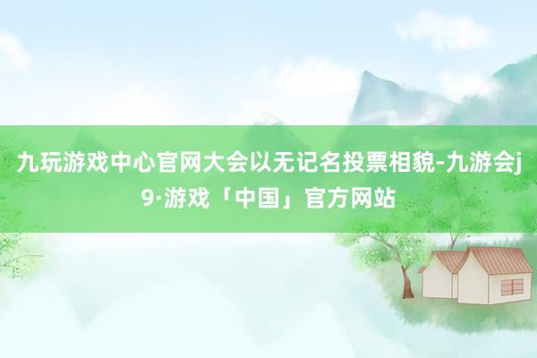 九玩游戏中心官网大会以无记名投票相貌-九游会j9·游戏「中国」官方网站