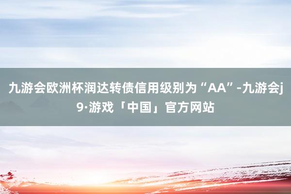 九游会欧洲杯润达转债信用级别为“AA”-九游会j9·游戏「中国」官方网站
