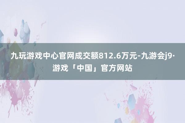 九玩游戏中心官网成交额812.6万元-九游会j9·游戏「中国」官方网站