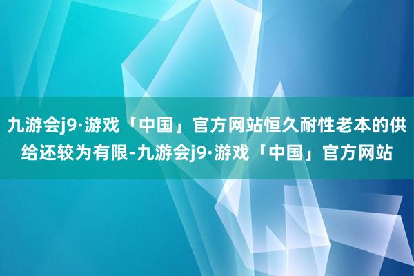 九游会j9·游戏「中国」官方网站恒久耐性老本的供给还较为有限-九游会j9·游戏「中国」官方网站