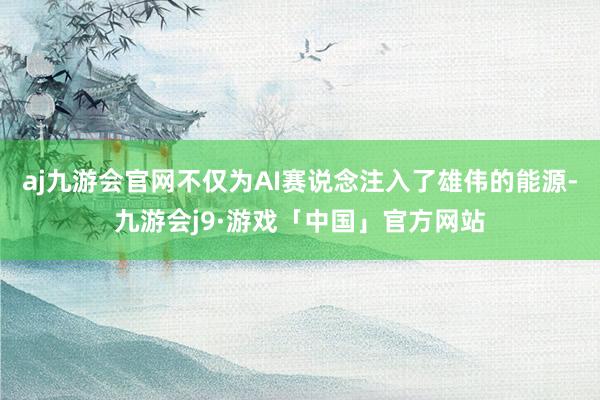 aj九游会官网不仅为AI赛说念注入了雄伟的能源-九游会j9·游戏「中国」官方网站