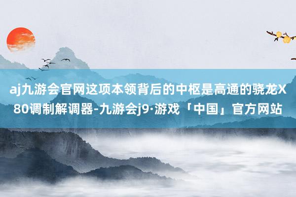 aj九游会官网　　这项本领背后的中枢是高通的骁龙X80调制解调器-九游会j9·游戏「中国」官方网站