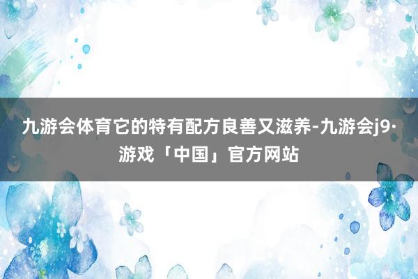 九游会体育它的特有配方良善又滋养-九游会j9·游戏「中国」官方网站