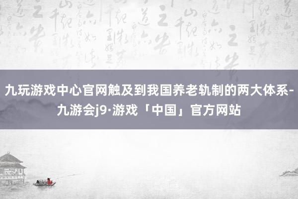 九玩游戏中心官网触及到我国养老轨制的两大体系-九游会j9·游戏「中国」官方网站