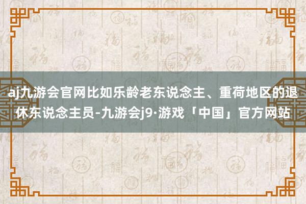 aj九游会官网比如乐龄老东说念主、重荷地区的退休东说念主员-九游会j9·游戏「中国」官方网站