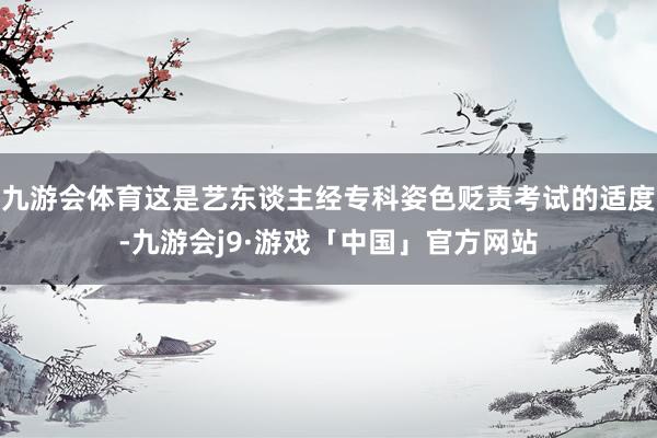 九游会体育这是艺东谈主经专科姿色贬责考试的适度-九游会j9·游戏「中国」官方网站