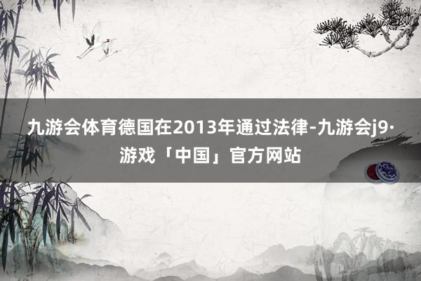 九游会体育德国在2013年通过法律-九游会j9·游戏「中国」官方网站