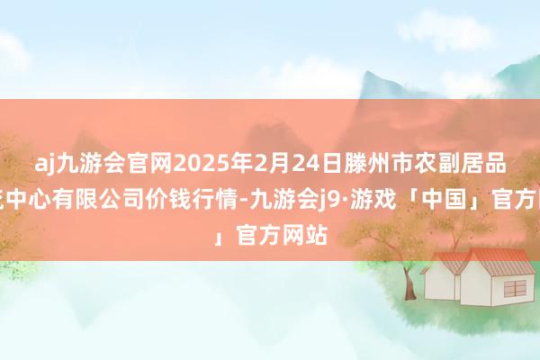 aj九游会官网2025年2月24日滕州市农副居品物流中心有限公司价钱行情-九游会j9·游戏「中国」官方网站