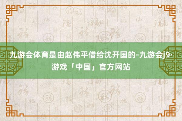九游会体育是由赵伟平借给沈开国的-九游会j9·游戏「中国」官方网站