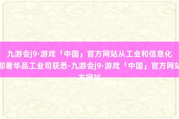 九游会j9·游戏「中国」官方网站从工业和信息化部奢华品工业司获悉-九游会j9·游戏「中国」官方网站