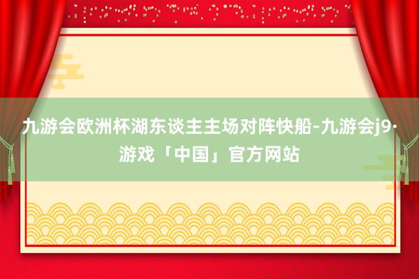 九游会欧洲杯湖东谈主主场对阵快船-九游会j9·游戏「中国」官方网站