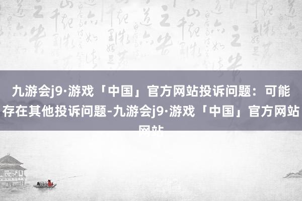 九游会j9·游戏「中国」官方网站投诉问题：可能存在其他投诉问题-九游会j9·游戏「中国」官方网站