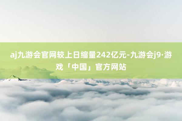 aj九游会官网较上日缩量242亿元-九游会j9·游戏「中国」官方网站