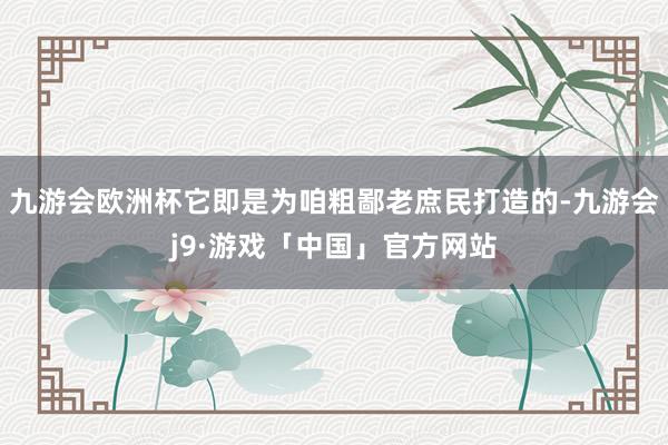 九游会欧洲杯它即是为咱粗鄙老庶民打造的-九游会j9·游戏「中国」官方网站