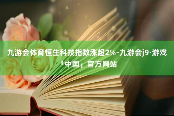 九游会体育恒生科技指数涨超2%-九游会j9·游戏「中国」官方网站