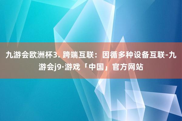 九游会欧洲杯3. 跨端互联：因循多种设备互联-九游会j9·游戏「中国」官方网站