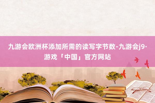 九游会欧洲杯添加所需的读写字节数-九游会j9·游戏「中国」官方网站