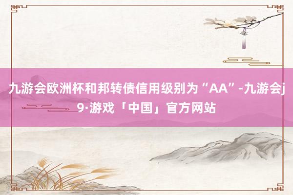 九游会欧洲杯和邦转债信用级别为“AA”-九游会j9·游戏「中国」官方网站