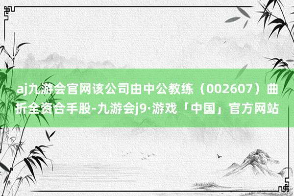 aj九游会官网该公司由中公教练（002607）曲折全资合手股-九游会j9·游戏「中国」官方网站