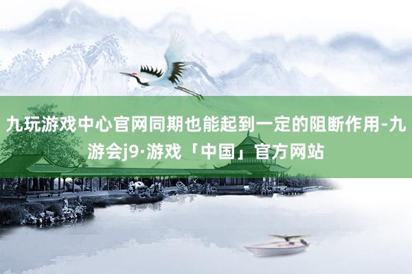 九玩游戏中心官网同期也能起到一定的阻断作用-九游会j9·游戏「中国」官方网站