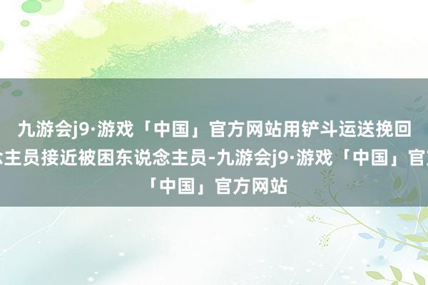 九游会j9·游戏「中国」官方网站用铲斗运送挽回东说念主员接近被困东说念主员-九游会j9·游戏「中国」官方网站