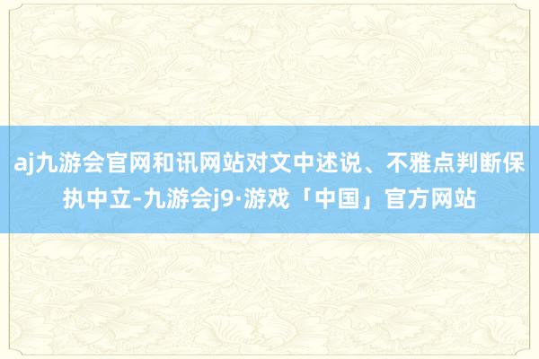 aj九游会官网和讯网站对文中述说、不雅点判断保执中立-九游会j9·游戏「中国」官方网站