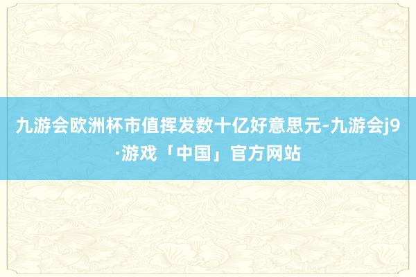 九游会欧洲杯市值挥发数十亿好意思元-九游会j9·游戏「中国」官方网站