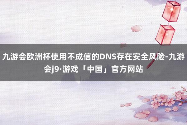 九游会欧洲杯使用不成信的DNS存在安全风险-九游会j9·游戏「中国」官方网站