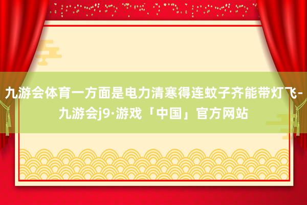 九游会体育一方面是电力清寒得连蚊子齐能带灯飞-九游会j9·游戏「中国」官方网站
