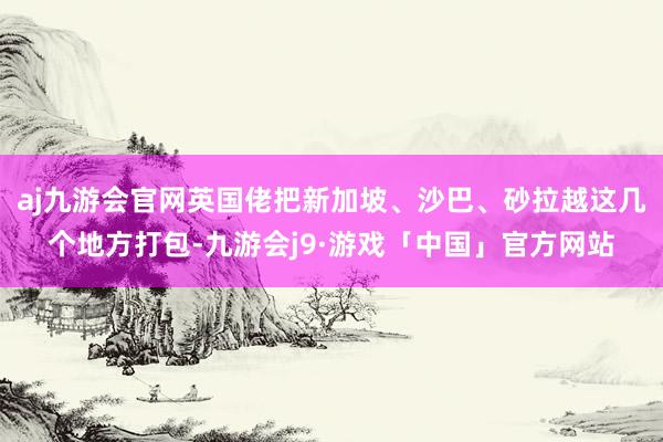 aj九游会官网英国佬把新加坡、沙巴、砂拉越这几个地方打包-九游会j9·游戏「中国」官方网站