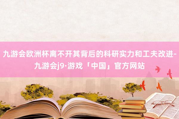 九游会欧洲杯离不开其背后的科研实力和工夫改进-九游会j9·游戏「中国」官方网站